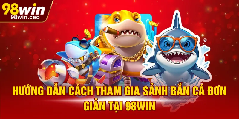 Hướng dẫn cách tham gia sảnh bắn cá đơn giản tại 98WIN
